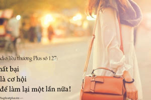 Radio Yêu thương Plus số 127: Thất bại là cơ hội để làm lại một lần nữa…