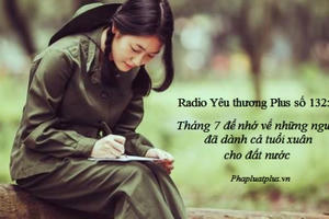 Radio Yêu thương Plus số 132: Tháng 7 để nhớ về những người đã dành cả tuổi xuân cho đất nước