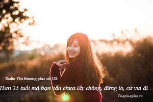 Radio Yêu thương plus số 128: Hơn 25 tuổi mà vẫn chưa lấy chồng, đừng lo, cứ vui đi…