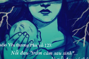 Radio Yêu thương Plus số 123: Nỗi đau "trầm cảm sau sinh" là nỗi đau có thật!