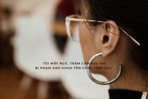 Tôi mất ngủ, trầm cẩm sau khi bị Phạm Anh Khoa tấn công tình dục