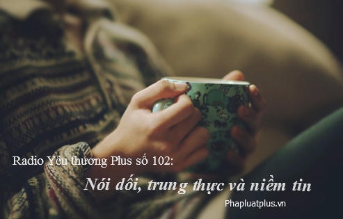 Radio Yêu thương Plus số 102: Nói dối, trung thực và niềm tin