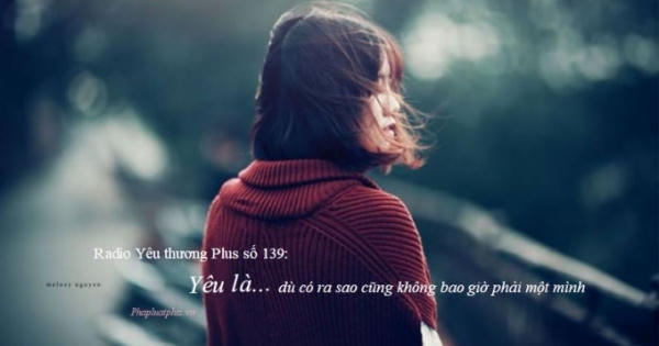Radio Yêu thương Plus số 139: Yêu là dù có ra sao cũng không bao giờ phải một mình