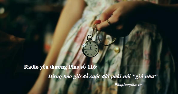 Radio yêu thương Plus số 116: Đừng bao giờ để cuộc đời phải nói "giá như"