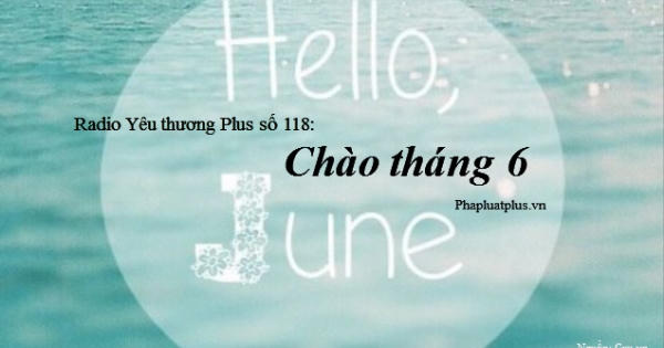 Radio Yêu thương Plus số 118: Chào tháng 6
