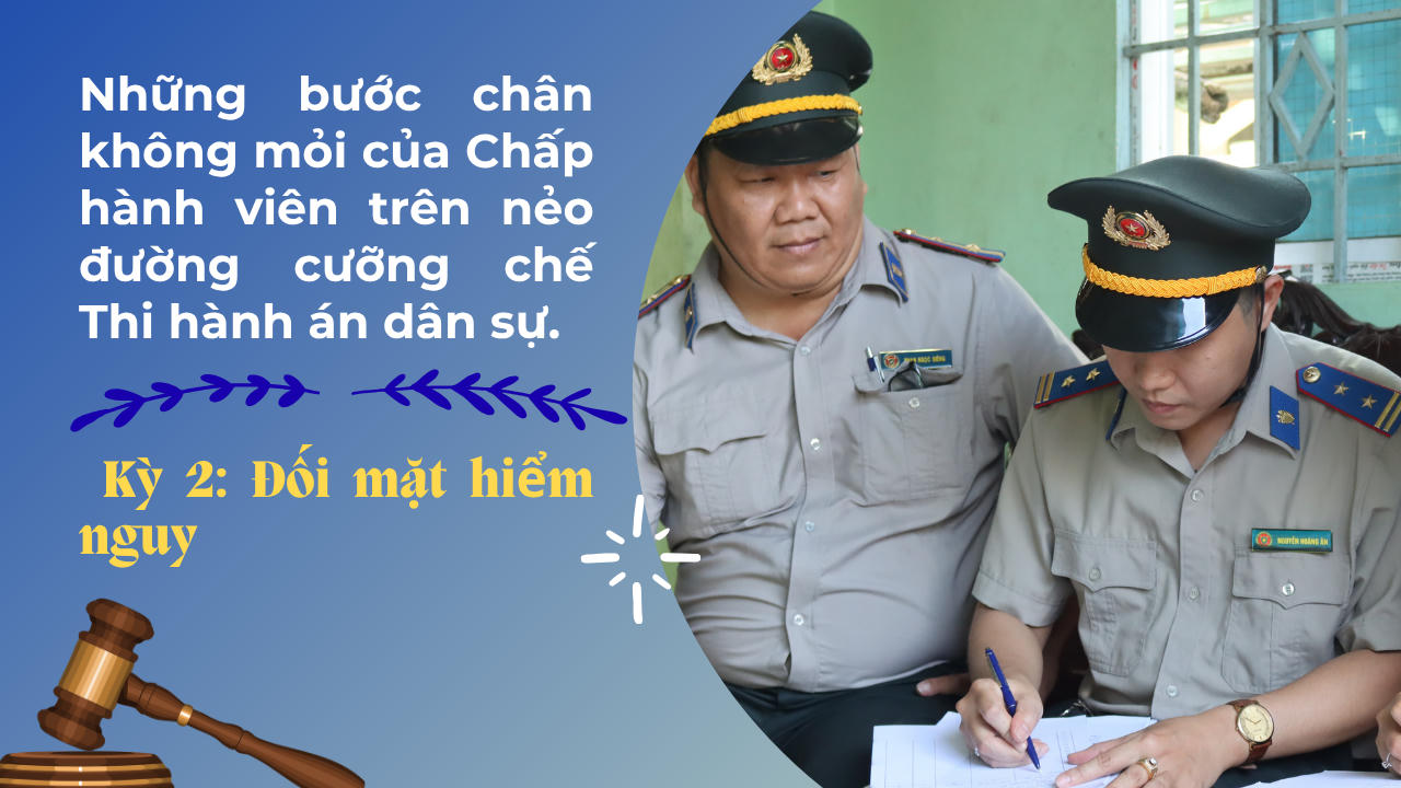 Những bước chân không mỏi của Chấp hành viên trên nẻo đường cưỡng chế Thi hành án dân sự.
Kỳ 2: Rủi ro, hiểm nguy không nản lòng