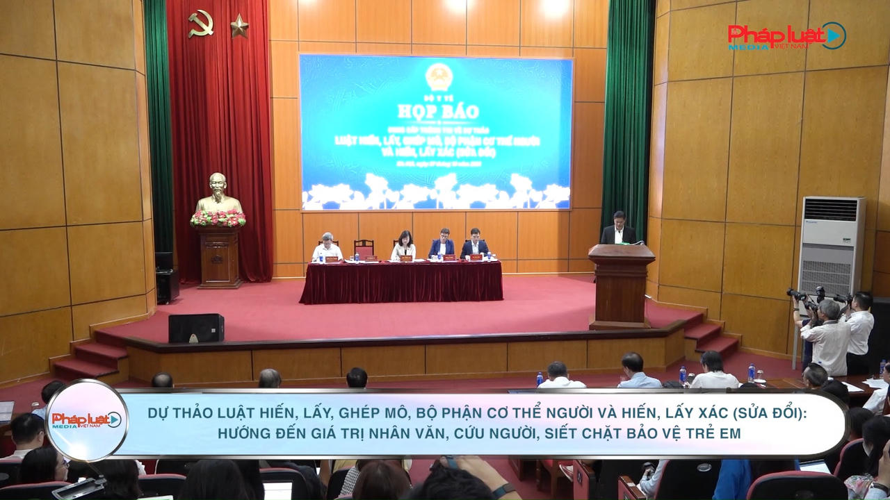 Dự thảo Luật Hiến, lấy, ghép mô, bộ phận cơ thể người và hiến, lấy xác (sửa đổi): Hướng đến giá trị nhân văn, cứu người, siết chặt bảo vệ trẻ em