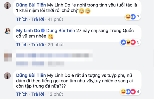 Thủ môn Bùi Tiến Dũng cũng không ngần ngại đáp lời người đẹp: “Em nghĩ trong tình yêu, tuổi tác là một khái niệm lỗi thời rồi chứ chị”. Anh còn đáp lời khá hài hước khi Hoa hậu Mỹ Linh muốn sang Trung Quốc cổ vũ cho U23 Việt Nam: “Em rất ấn tượng với tuýp phụ nữ dám đi theo tiếng gọi con tim. Tuy nhiên, chị sang như vậy ai còn tập trung đá nữa”.