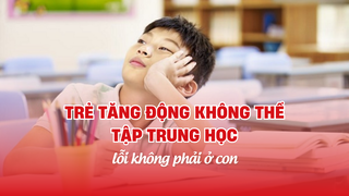 Trẻ tăng động không thể tập trung học: Lỗi không phải ở con