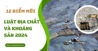 12 ĐIỂM MỚI TRONG LUẬT ĐỊA CHẤT VÀ KHOÁNG SẢN 2024