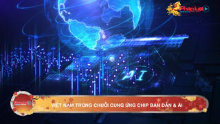 Việt Nam trong chuỗi cung ứng chip bán dẫn và AI: Khi “giấc mơ” chạm vào hiện thực