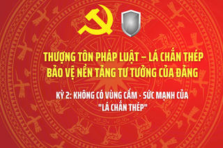 THƯỢNG TÔN PHÁP LUẬT – LÁ CHẮN THÉP BẢO VỆ NỀN TẢNG TƯ TƯỞNG CỦA ĐẢNG - Kỳ 2: Không có vùng cấm - Sức mạnh của "Lá chắn thép"