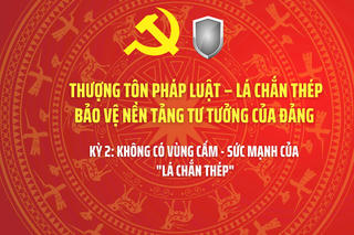 THƯỢNG TÔN PHÁP LUẬT – LÁ CHẮN THÉP BẢO VỆ NỀN TẢNG TƯ TƯỞNG CỦA ĐẢNG - Kỳ 2: Không có vùng cấm - Sức mạnh của "Lá chắn thép"