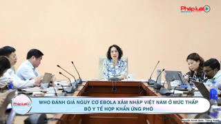 Bản tin Y tế số 6: WHO đánh giá nguy cơ Ebola xâm nhập Việt Nam, Bộ Y tế họp khẩn ứng phó