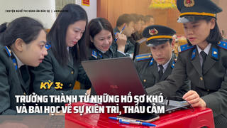 Kỳ 3: Trưởng thành từ những hồ sơ khó và bài học về sự kiên trì, thấu cảm