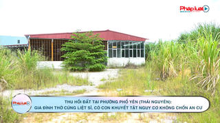 Thu hồi đất tại phường Phổ Yên (Thái Nguyên): Gia đình thờ cúng liệt sĩ, có con khuyết tật nguy cơ không chốn an cư