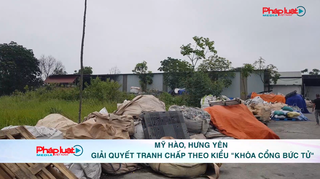 Mỹ Hào, Hưng Yên: Giải quyết tranh chấp theo kiểu “khóa cổng bức tử”