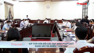 Kịp thời sửa đổi các quy định pháp luật đang gây ra nhiều “ách tắc” 