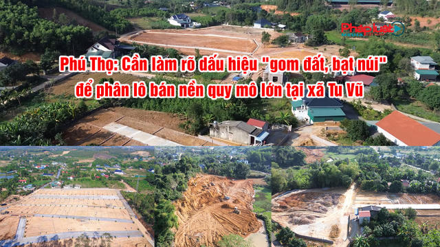Phú Thọ: Cần làm rõ dấu hiệu "gom đất, bạt núi" để phân lô bán nền quy mô lớn tại xã Tu Vũ