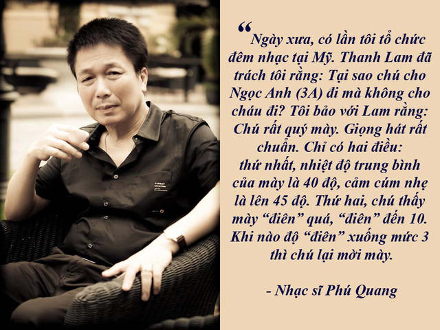 Phú Quang: "Tôi đã khuyên Thanh Lam bớt “điên” đi..." - “Thanh Lam có giọng hát hay nhất trong các ca sĩ nữ Việt Nam nhưng đôi khi “điên” quá. Mỗi lần tham gia chương trình, khi ra sân khấu hát, cô cứ phải nhìn vào… trong cánh gà, chỉ sợ tôi nhăn mặt…”, nhạc sĩ Phú Quang thẳng thắn chia sẻ.
