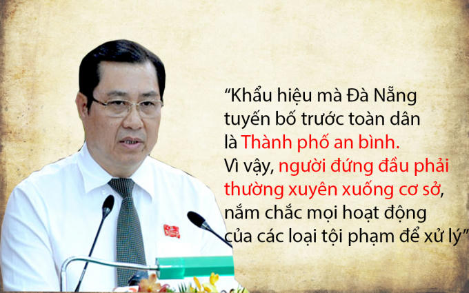 "Khẩu hiệu mà Đà Nẵng tuyến bố trước toàn dân là Thành phố an binh. Vì vậy, người đứng đầu phải thường xuyên xuống cơ sở, nằm chắc mọi hoạt động của các loại tội phạm để xử lý".  Ông Huỳnh Đức Thơ phát biểu tại buổi gặp mặt Bí thư 56 xã phường, ngày 6/11/2105.