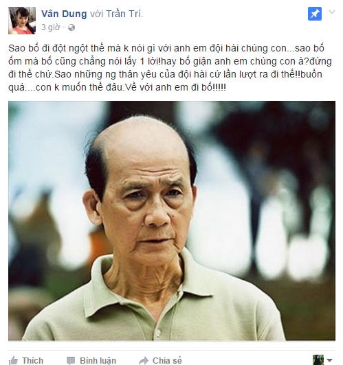 "Sao bố đi đột ngột thế mà không nói gì với anh em đội hài chúng con.Sao bố ốm mà bố cũng chẳng nói lấy 1 lời! hay bố giận anh em chúng con à? đừng đi thế chứ. Sao những người thân yêu của đội hài cứ lần lượt ra đi thế! buồn quá, con không muốn thế đâu. Về với anh em đi bố" - Nghệ sĩ Vân Dung đau xót